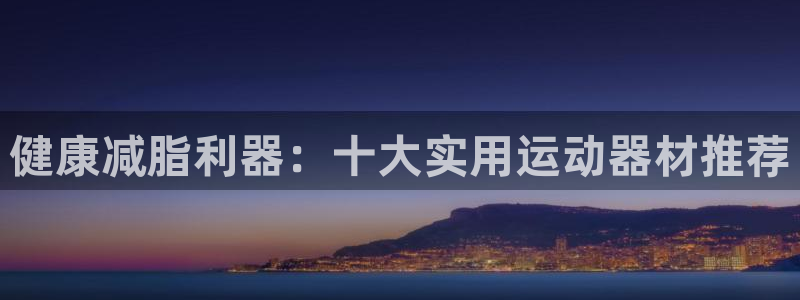 fb体育娱乐：健康减脂利器：十大实用运动器材推荐