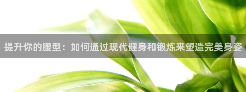 fb体育招商电话号码查询是多少：提升你的腰型：如何通