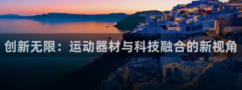 海南fb体育：创新无限：运动器材与科技融合的新视角