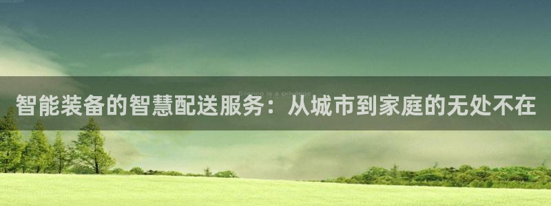 fb体育开户：智能装备的智慧配送服务：从城市到家庭的
