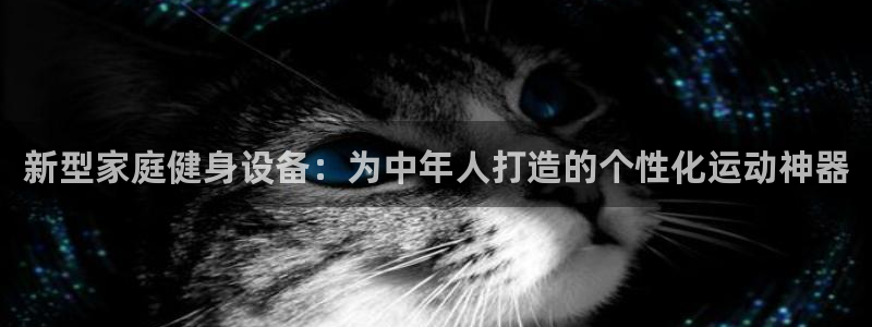 fb体育神州：新型家庭健身设备：为中年人打造的个性化运动神器