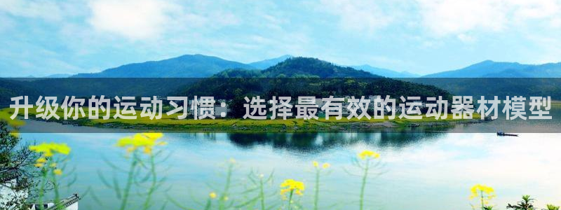 海南fb体育：升级你的运动习惯：选择最有效的运动器材模型