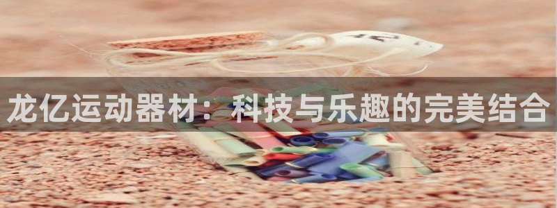 fb体育软件：龙亿运动器材：科技与乐趣的完美结合
