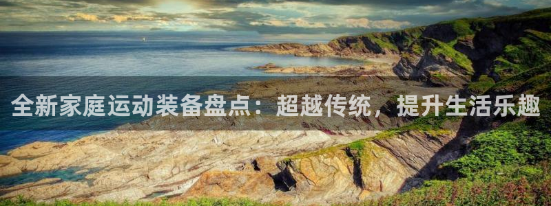 fb体育平台注册流程图：全新家庭运动装备盘点：超越传统，提升