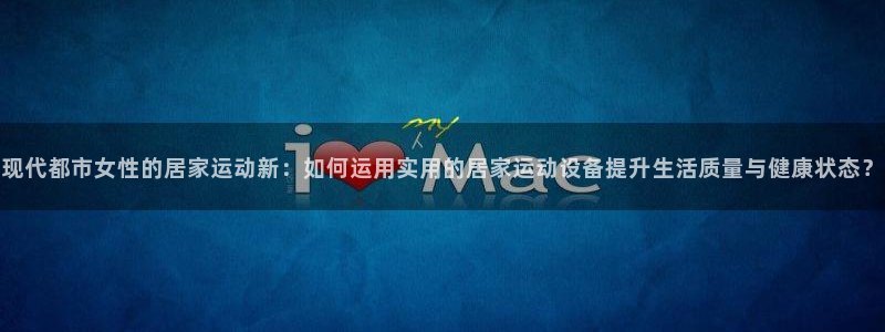 fb体育新能源：现代都市女性的居家运动新：如何运用实用的居家
