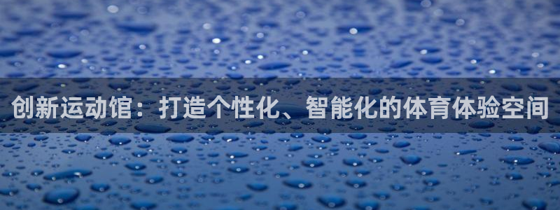 fb体育招商电话地址查询：创新运动馆：打造个性化、智